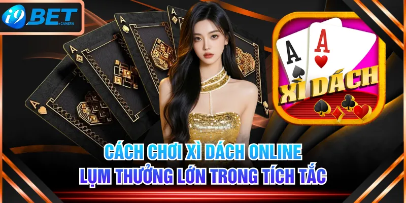 Cách Chơi Xì Dách Online Lụm Thưởng Lớn Trong Tích Tắc