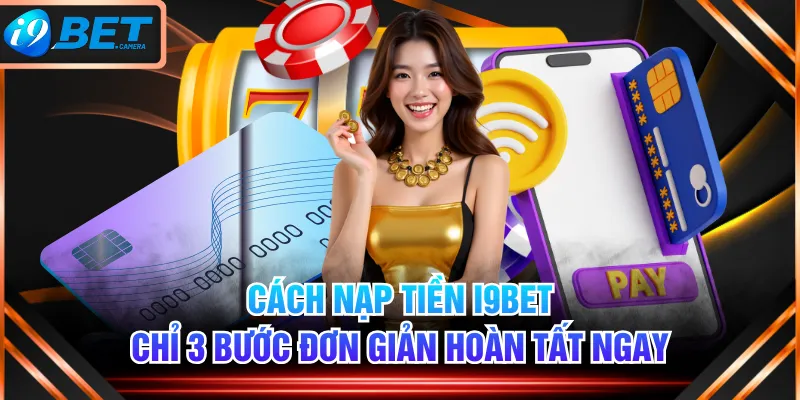 Cách Nạp Tiền I9BET Chỉ 3 Bước Đơn Giản Hoàn Tất Ngay