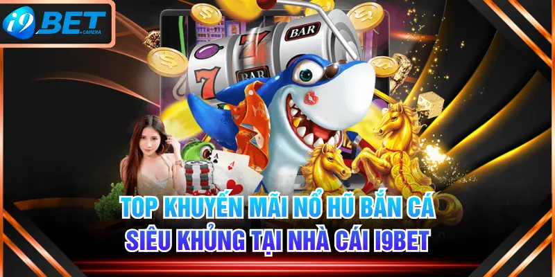 Top Khuyến Mãi Nổ Hũ Bắn Cá Siêu Khủng Tại Nhà Cái I9BET
