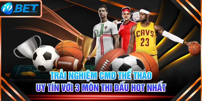 Trải Nghiệm CMD Thể Thao Uy Tín Với 3 Môn Thi Đấu Hot Nhất